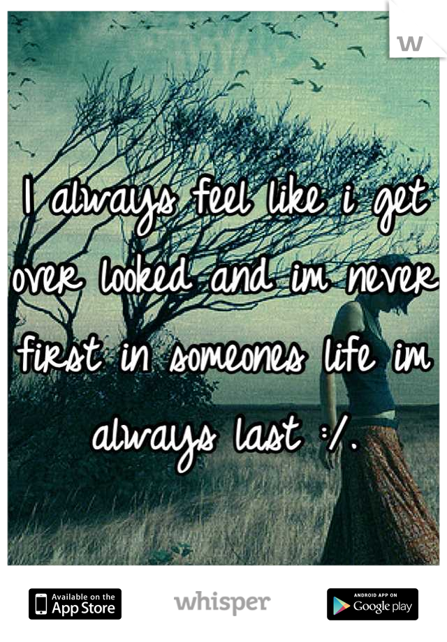 I always feel like i get over looked and im never first in someones life im always last :/.