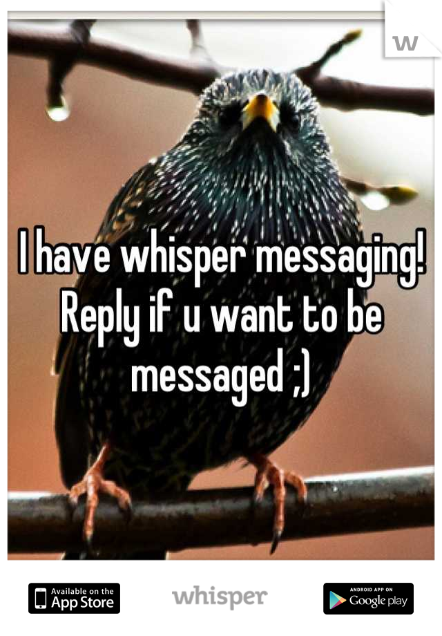 I have whisper messaging!
Reply if u want to be messaged ;)