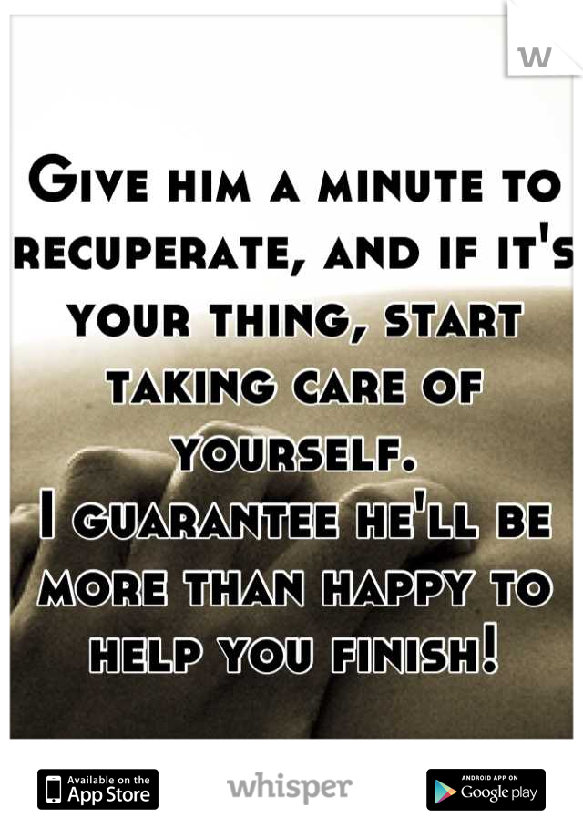 Give him a minute to recuperate, and if it's your thing, start taking care of yourself. 
I guarantee he'll be more than happy to help you finish!
