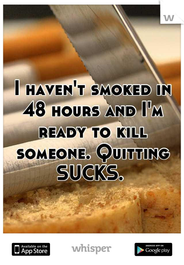 I haven't smoked in 48 hours and I'm ready to kill someone. Quitting SUCKS. 