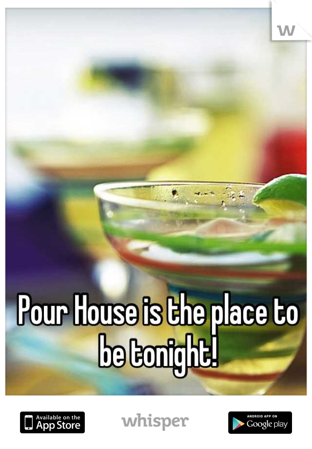 Pour House is the place to be tonight!