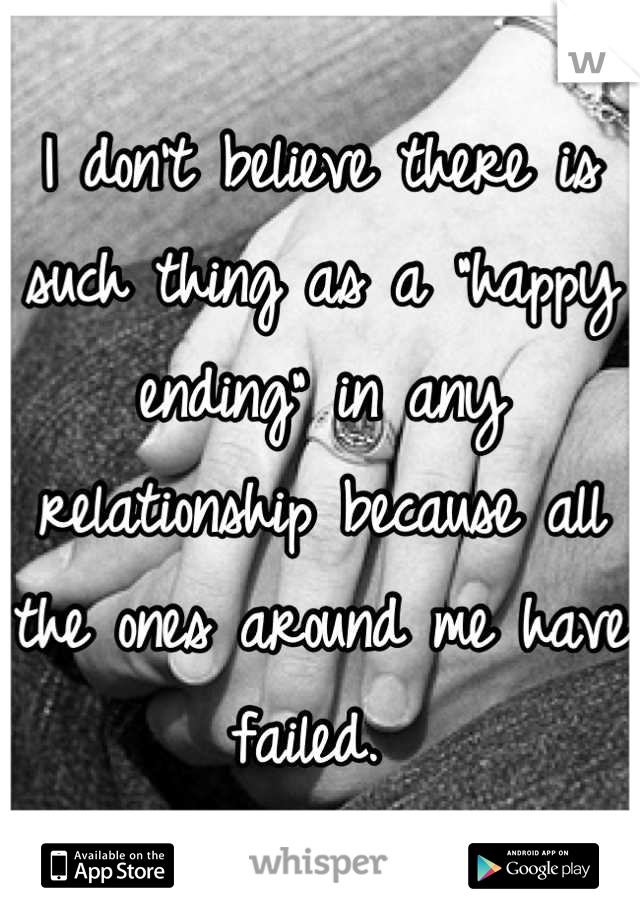 I don't believe there is such thing as a "happy ending" in any relationship because all the ones around me have failed. 
