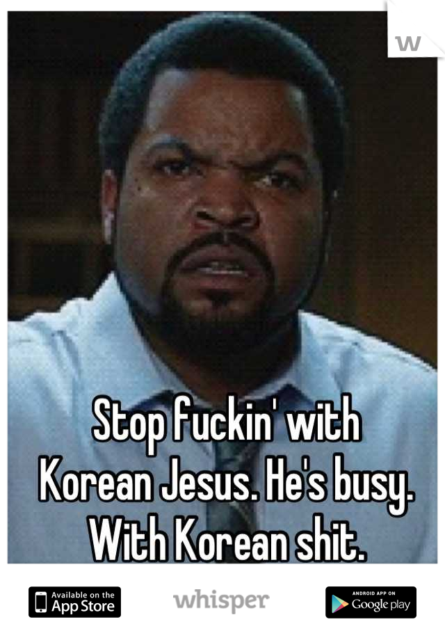 Stop fuckin' with 
Korean Jesus. He's busy. With Korean shit.