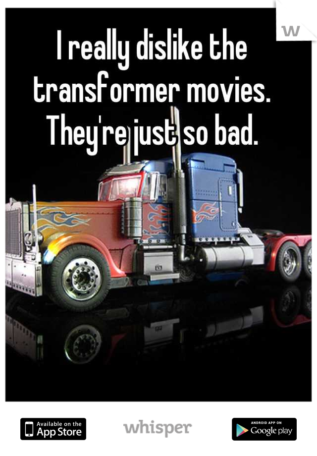 I really dislike the transformer movies. They're just so bad.