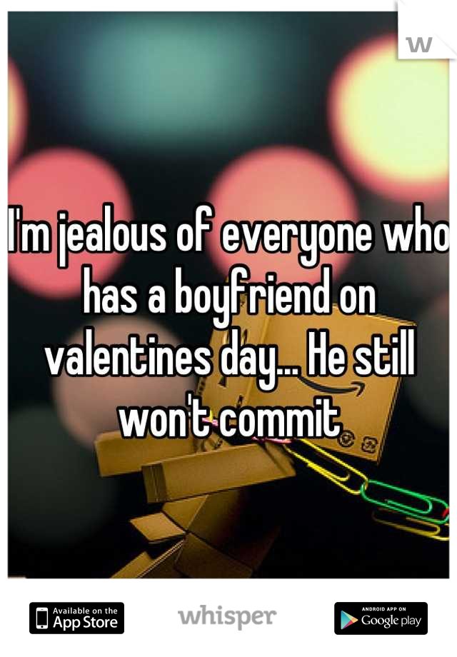 I'm jealous of everyone who has a boyfriend on valentines day... He still won't commit