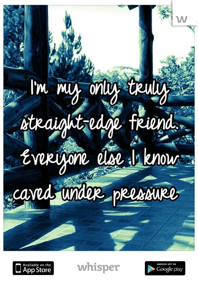 I'm my only truly straight-edge friend. Everyone else I know caved under pressure 