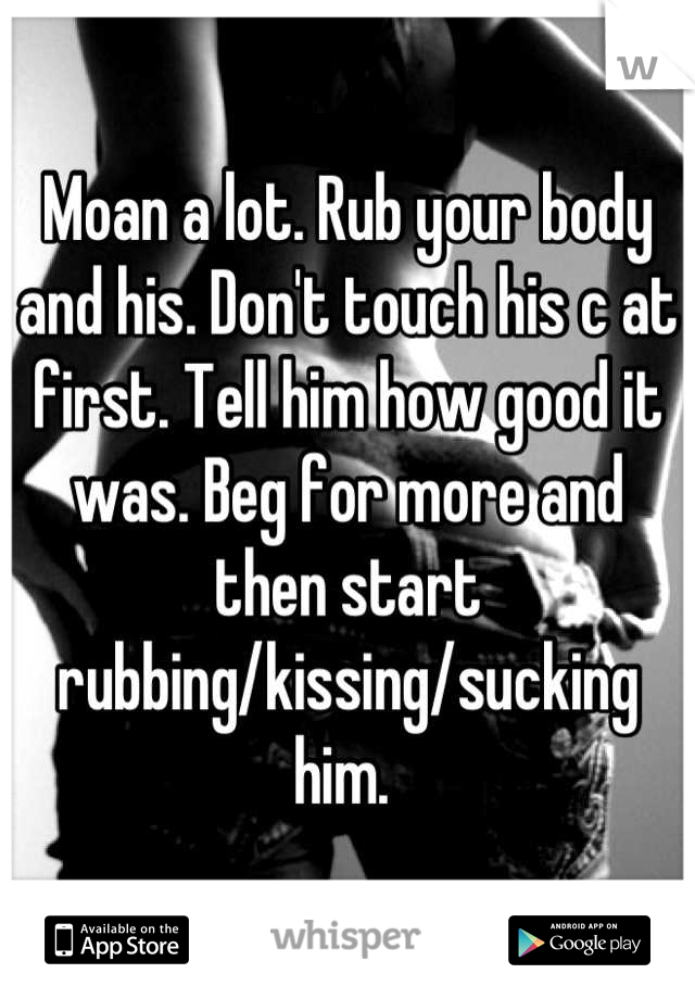 Moan a lot. Rub your body and his. Don't touch his c at first. Tell him how good it was. Beg for more and then start rubbing/kissing/sucking him. 