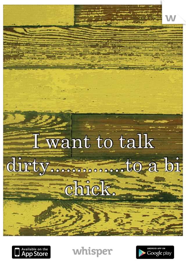 I want to talk dirty..............to a bi chick. 