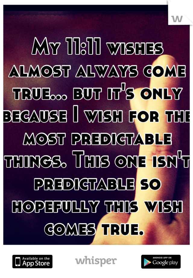 My 11:11 wishes almost always come true... but it's only because I wish for the most predictable things. This one isn't predictable so hopefully this wish comes true. 