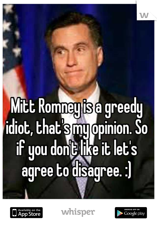 Mitt Romney is a greedy idiot, that's my opinion. So if you don't like it let's agree to disagree. :)