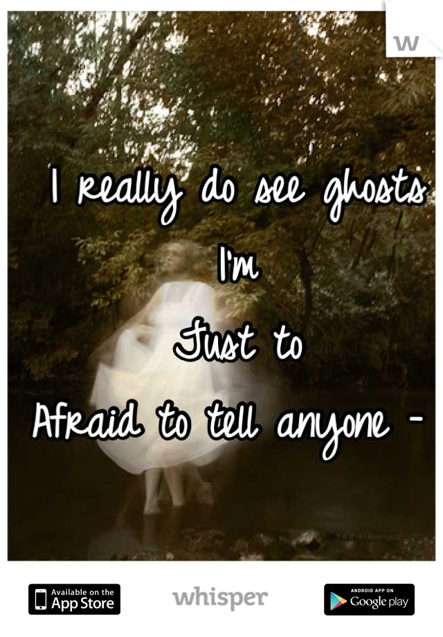 I really do see ghosts
I'm
Just to
Afraid to tell anyone - 