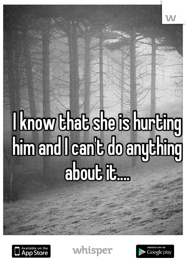 I know that she is hurting him and I can't do anything about it....