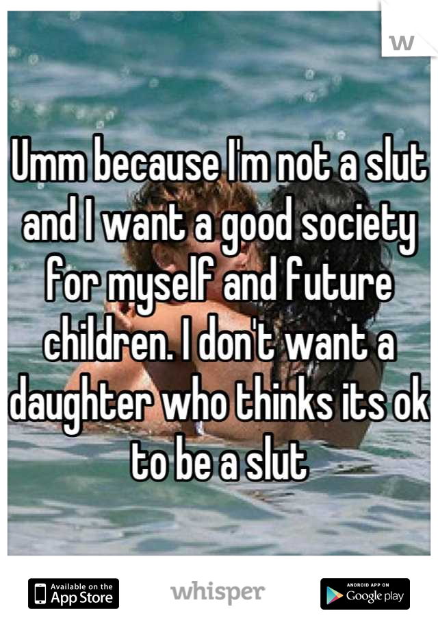 Umm because I'm not a slut and I want a good society for myself and future children. I don't want a daughter who thinks its ok to be a slut