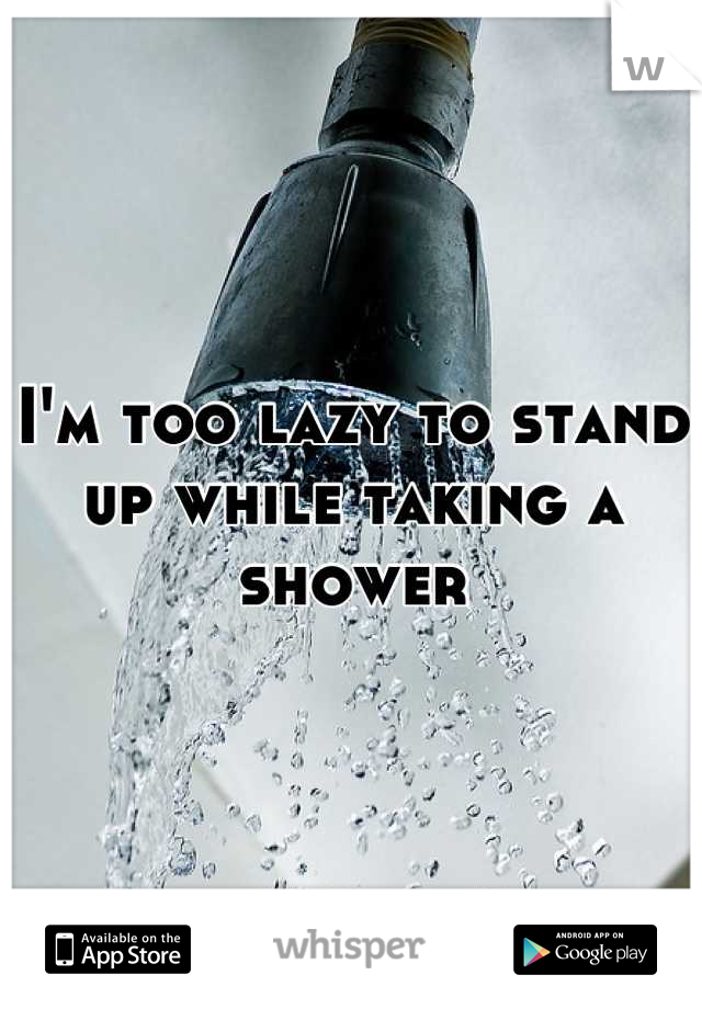 I'm too lazy to stand up while taking a shower