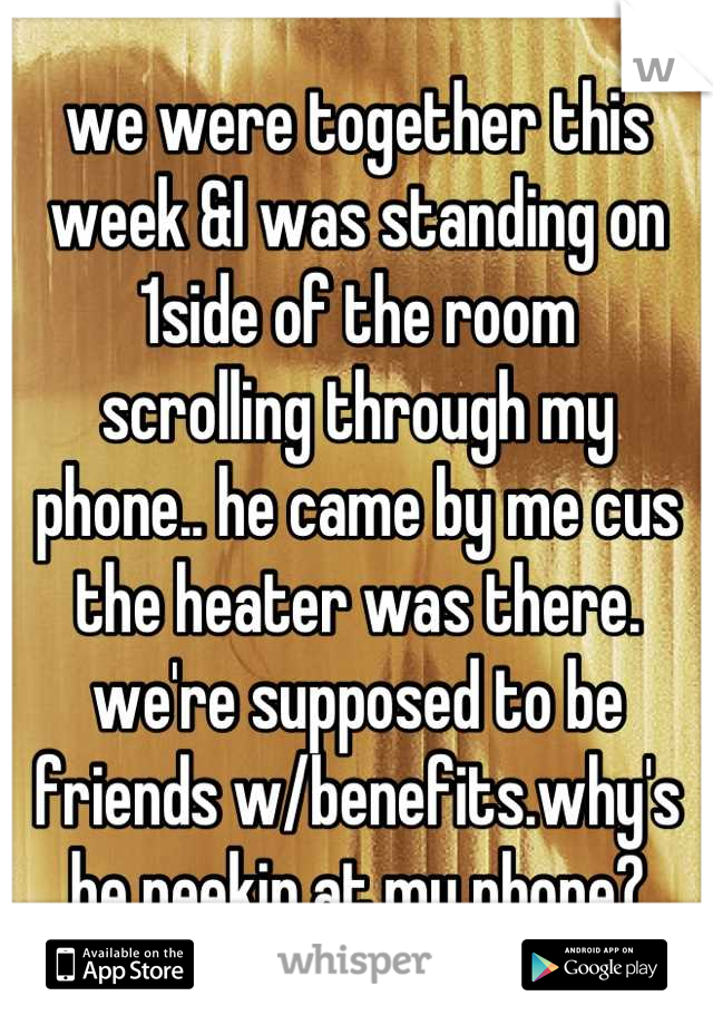 we were together this week &I was standing on 1side of the room
scrolling through my phone.. he came by me cus the heater was there. we're supposed to be friends w/benefits.why's he peekin at my phone?