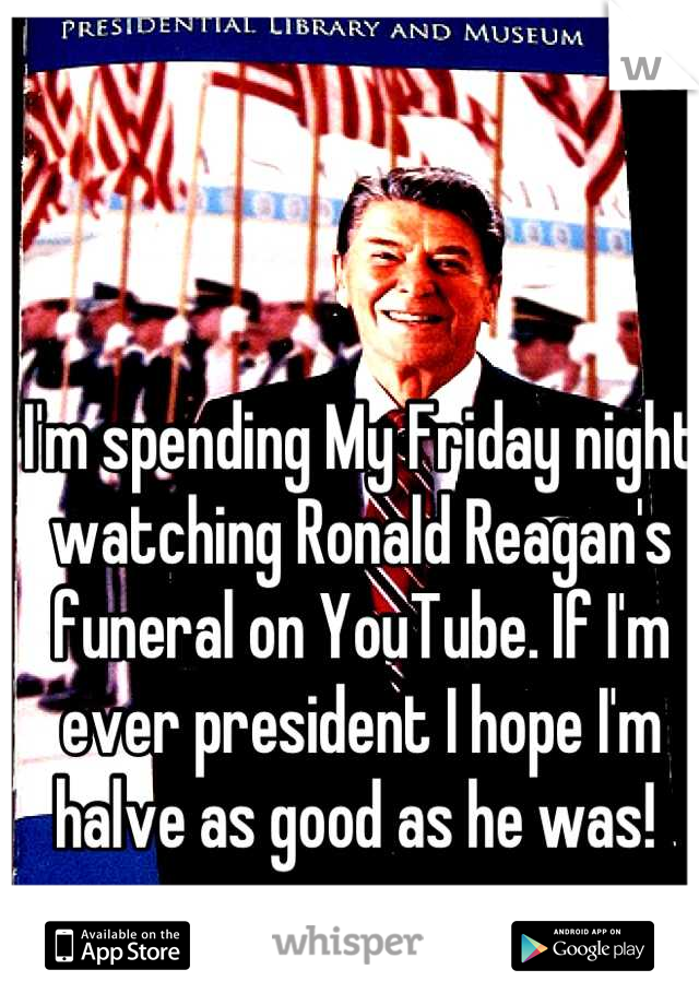I'm spending My Friday night watching Ronald Reagan's funeral on YouTube. If I'm ever president I hope I'm halve as good as he was! 