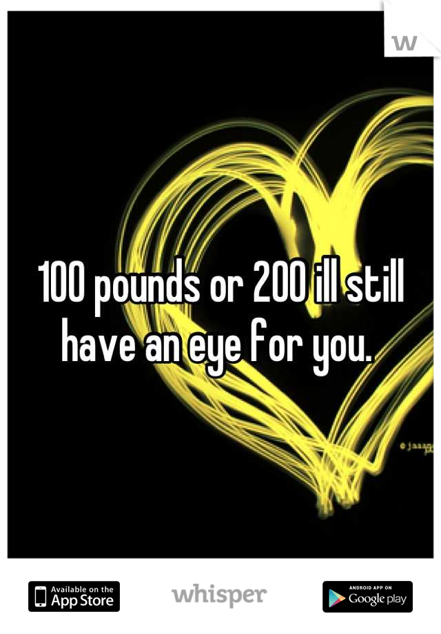 100 pounds or 200 ill still have an eye for you. 