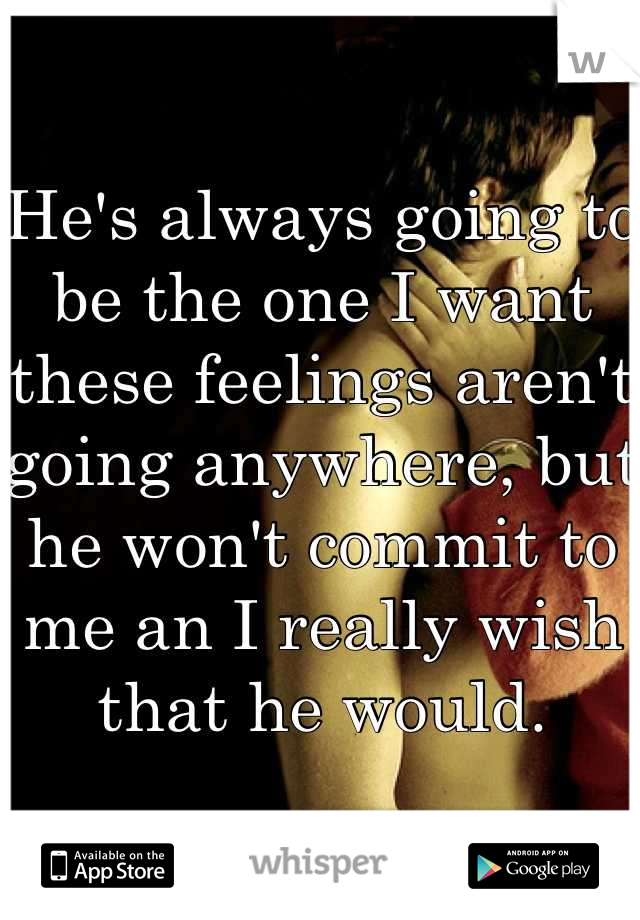 He's always going to be the one I want these feelings aren't going anywhere, but he won't commit to me an I really wish that he would.