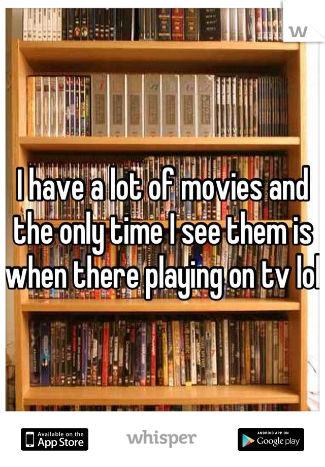 I have a lot of movies and the only time I see them is when there playing on tv lol