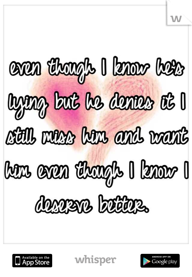 even though I know he's lying but he denies it I still miss him and want him even though I know I deserve better. 