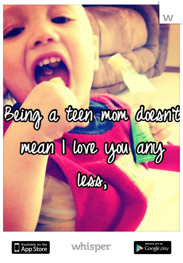 Being a teen mom doesn't mean I love you any less,

Just sooner.