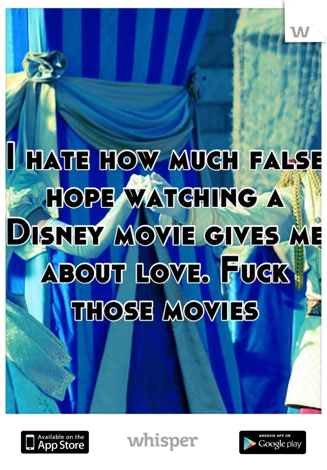 I hate how much false hope watching a Disney movie gives me about love. Fuck those movies