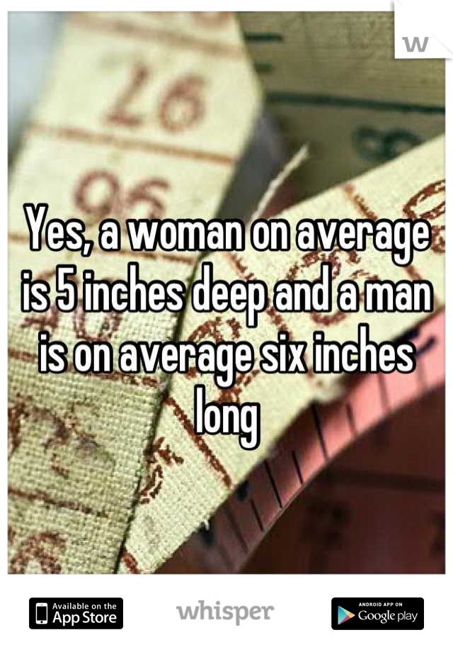 Yes, a woman on average is 5 inches deep and a man is on average six inches long