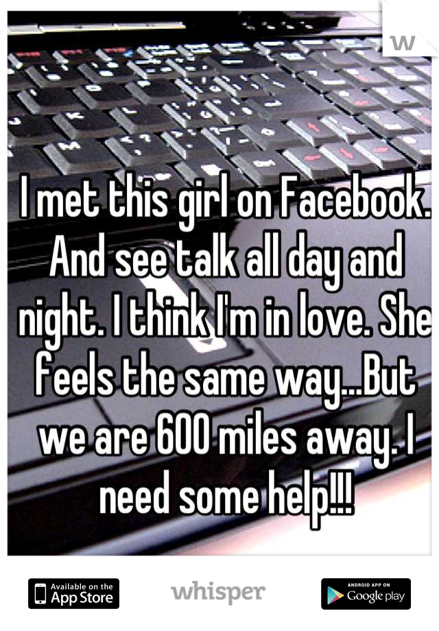 I met this girl on Facebook. And see talk all day and night. I think I'm in love. She feels the same way...But we are 600 miles away. I need some help!!!