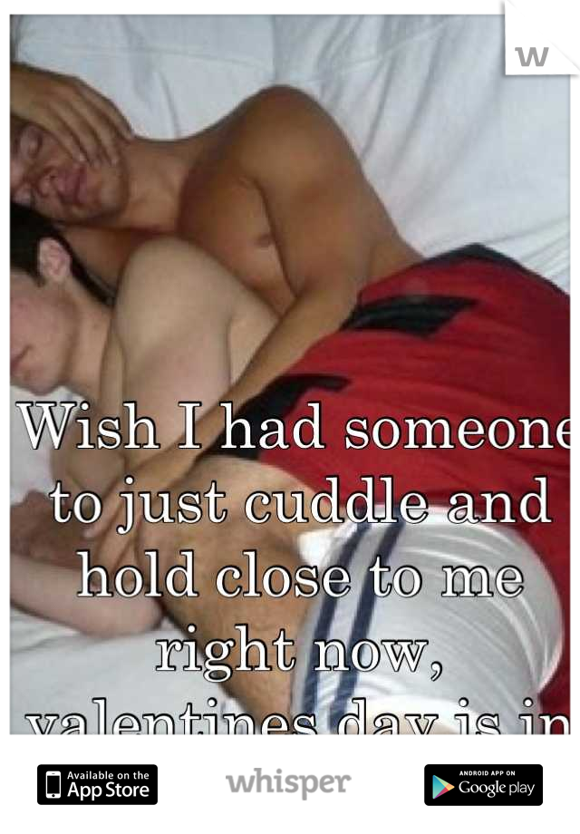 Wish I had someone to just cuddle and hold close to me right now, valentines day is in a be even worse :/