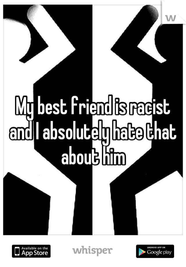 My best friend is racist and I absolutely hate that about him