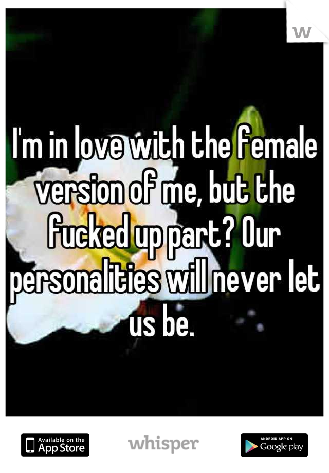 I'm in love with the female version of me, but the fucked up part? Our personalities will never let us be. 