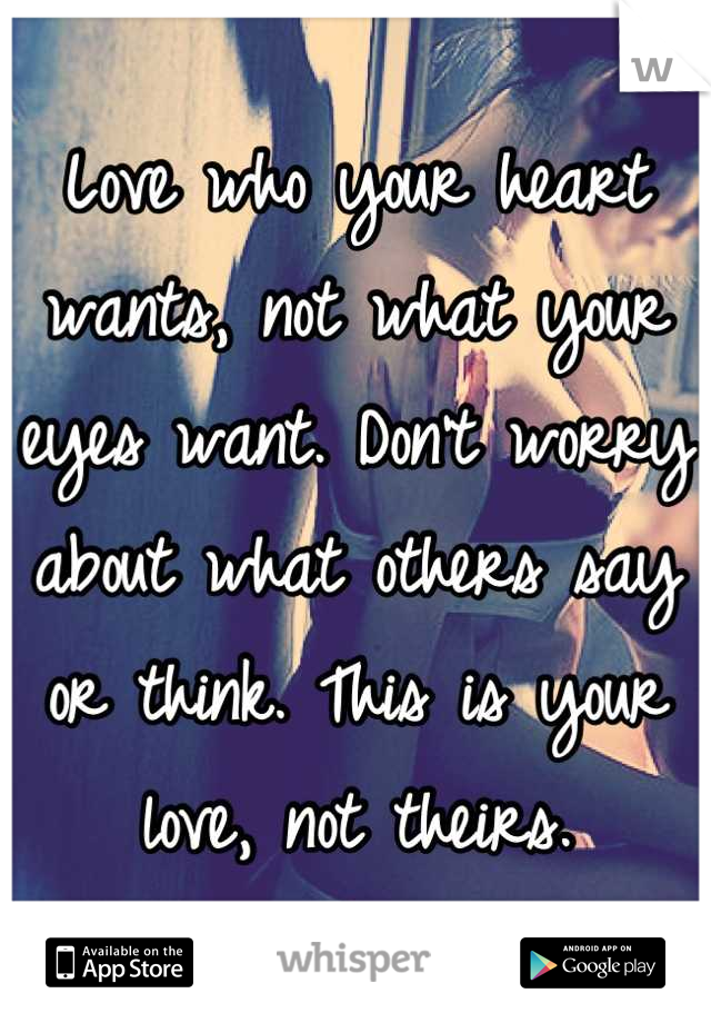 Love who your heart wants, not what your eyes want. Don't worry about what others say or think. This is your love, not theirs.
