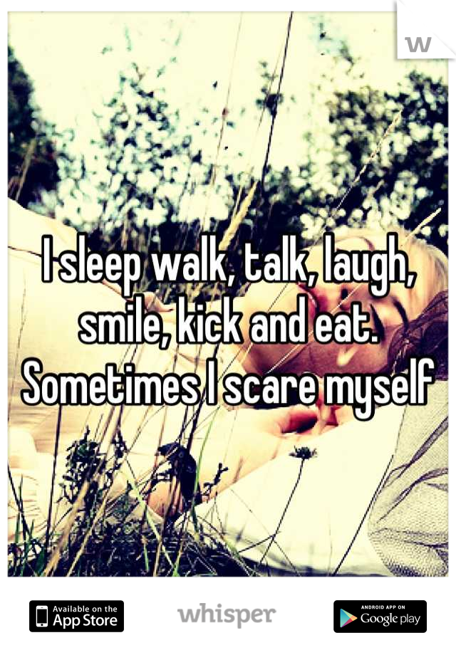 I sleep walk, talk, laugh, smile, kick and eat. Sometimes I scare myself