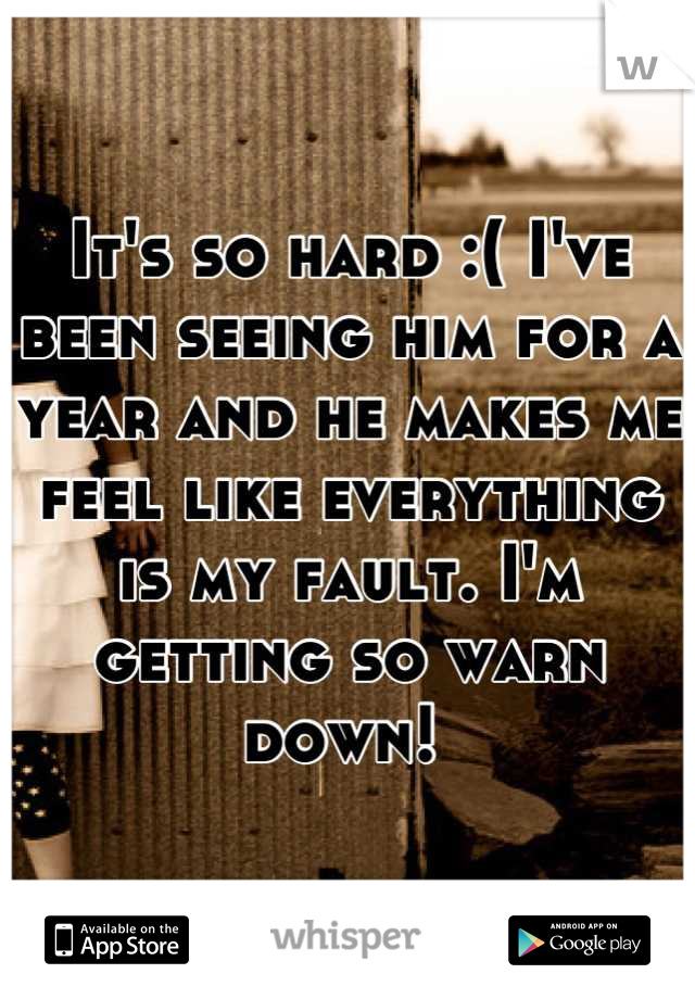 It's so hard :( I've been seeing him for a year and he makes me feel like everything is my fault. I'm getting so warn down! 