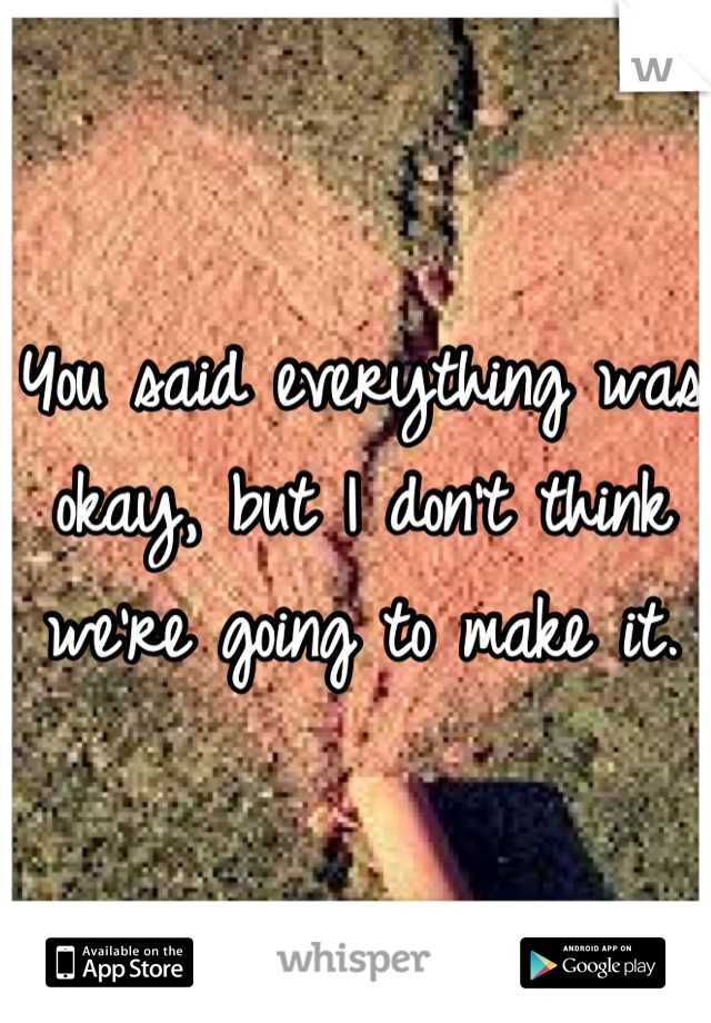 You said everything was okay, but I don't think we're going to make it.