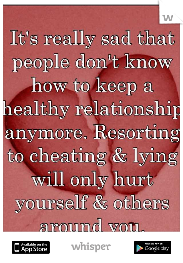 It's really sad that people don't know how to keep a healthy relationship anymore. Resorting to cheating & lying will only hurt yourself & others around you.