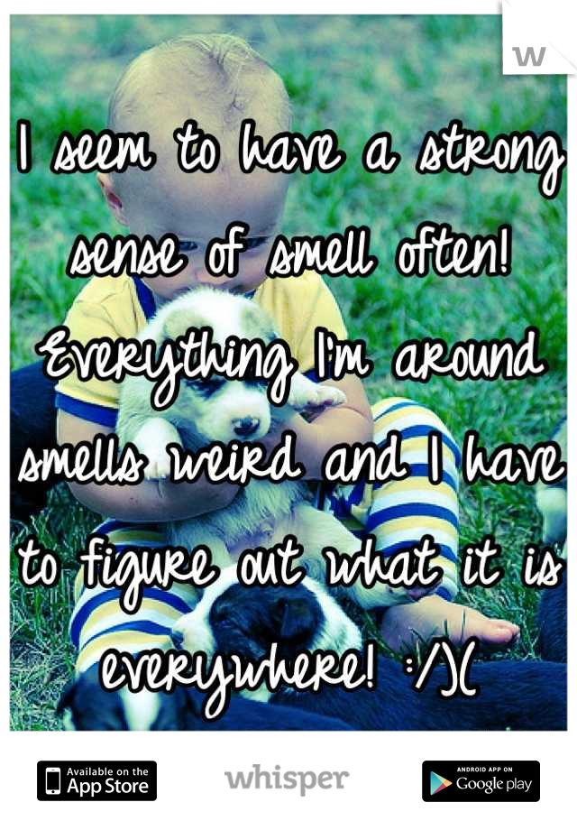 I seem to have a strong sense of smell often!
Everything I'm around smells weird and I have to figure out what it is everywhere! :/)(