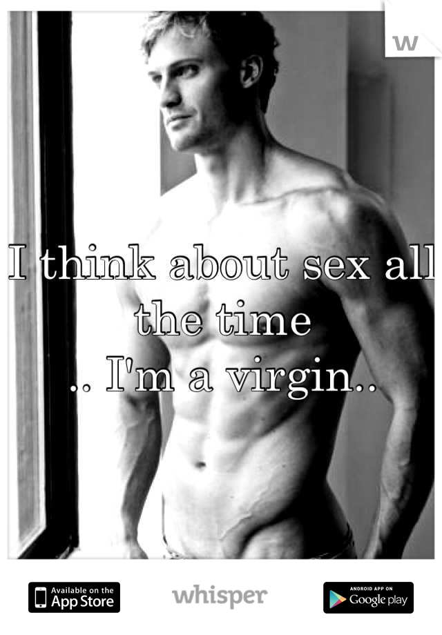 I think about sex all the time 
.. I'm a virgin..
