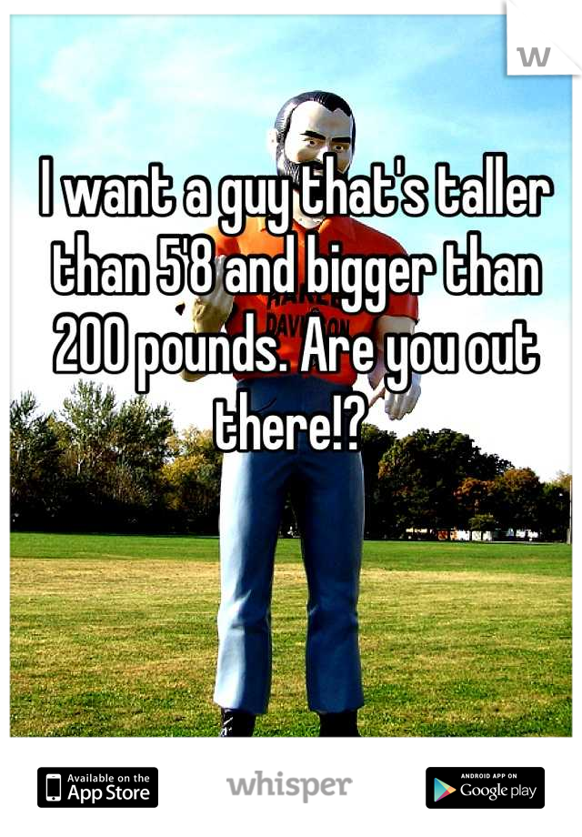 I want a guy that's taller than 5'8 and bigger than 200 pounds. Are you out there!? 