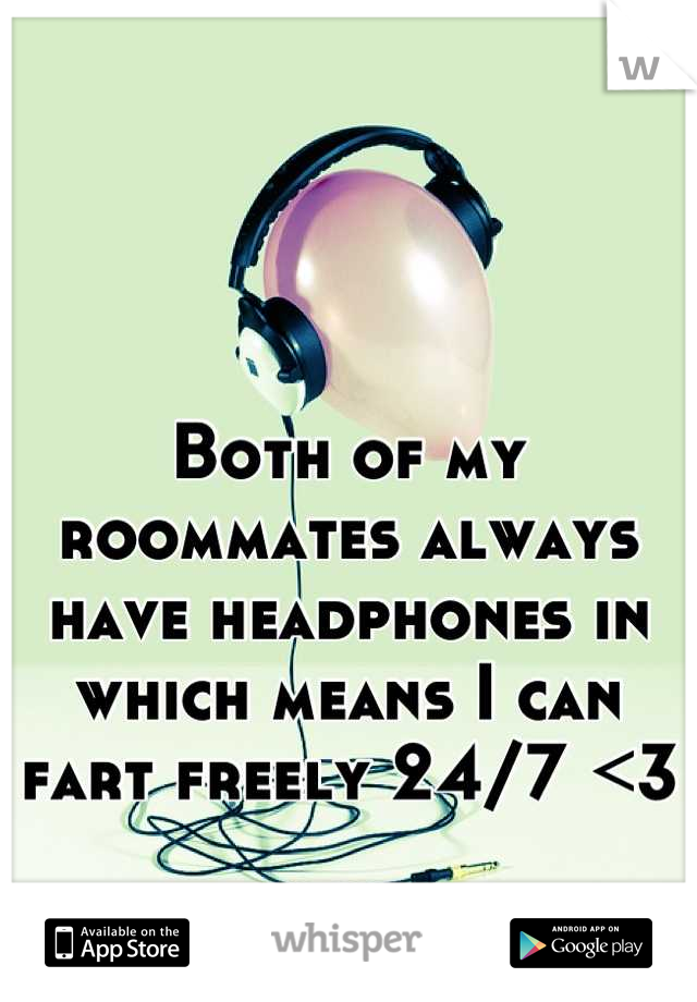 Both of my roommates always have headphones in which means I can fart freely 24/7 <3