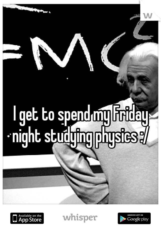 I get to spend my Friday night studying physics :/