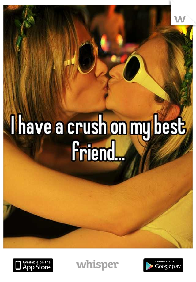 I have a crush on my best friend...