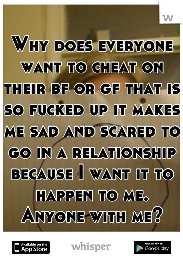 Why does everyone want to cheat on their bf or gf that is so fucked up it makes me sad and scared to go in a relationship because I want it to happen to me. 
Anyone with me?