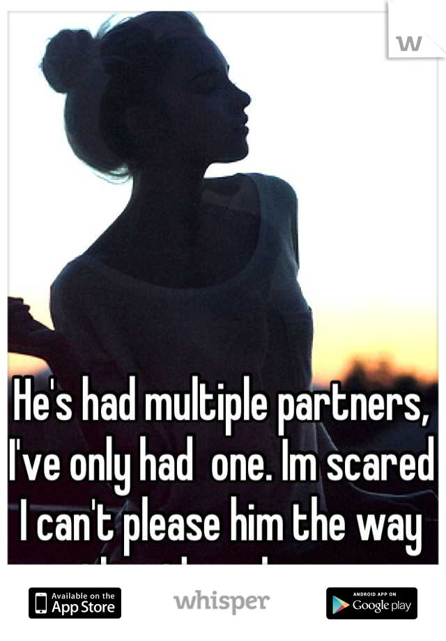 He's had multiple partners, I've only had  one. Im scared I can't please him the way the others have.. 