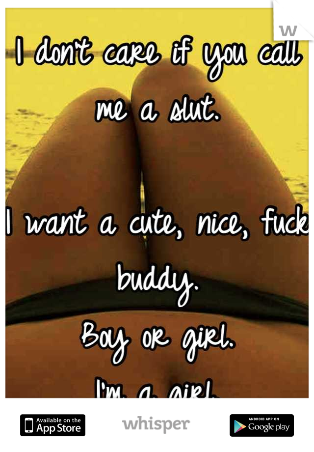 I don't care if you call me a slut.

I want a cute, nice, fuck buddy.
Boy or girl.
I'm a girl.