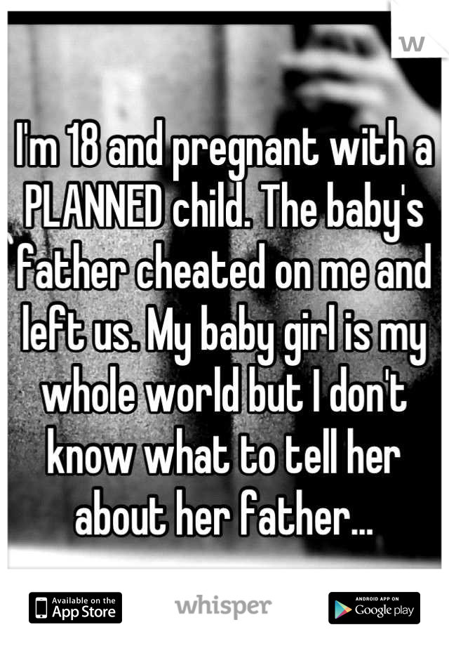 I'm 18 and pregnant with a PLANNED child. The baby's father cheated on me and left us. My baby girl is my whole world but I don't know what to tell her about her father...
