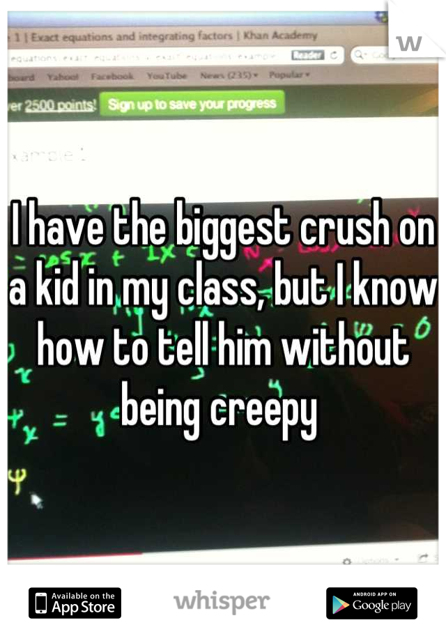 I have the biggest crush on a kid in my class, but I know how to tell him without being creepy 
