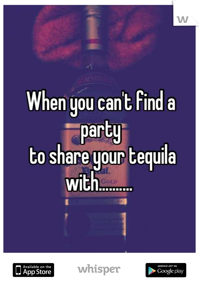 When you can't find a party
 to share your tequila with.......... 