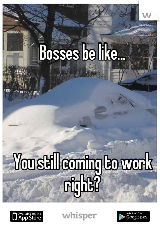 Bosses be like... 




You still coming to work right?