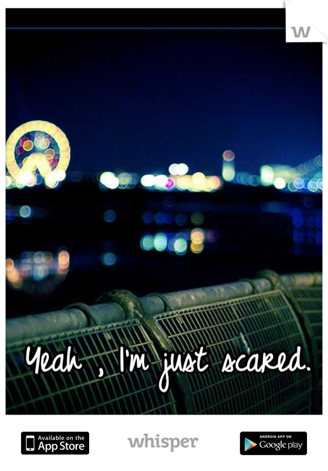 Yeah , I'm just scared. 